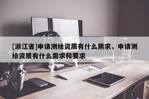 [浙江省]申請測繪資質有什么需求，申請測繪資質有什么需求和要求