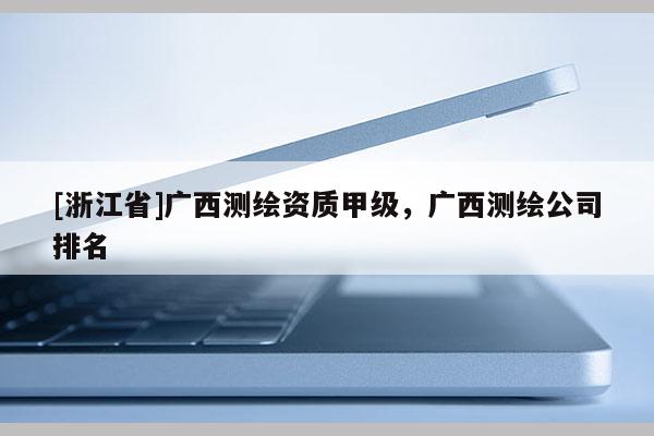 [浙江省]廣西測繪資質甲級，廣西測繪公司排名