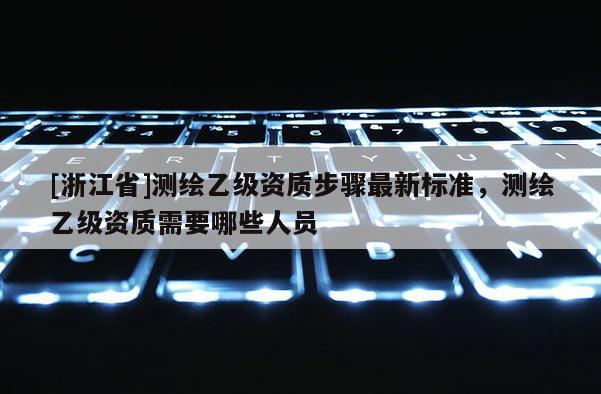 [浙江省]測繪乙級資質步驟最新標準，測繪乙級資質需要哪些人員