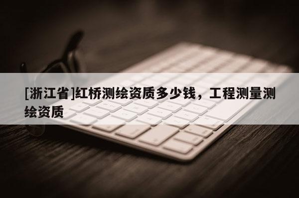 [浙江省]紅橋測繪資質多少錢，工程測量測繪資質
