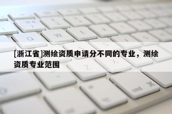 [浙江省]測繪資質(zhì)申請分不同的專業(yè)，測繪資質(zhì)專業(yè)范圍