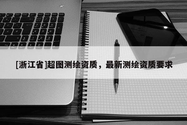 [浙江省]超圖測繪資質，最新測繪資質要求