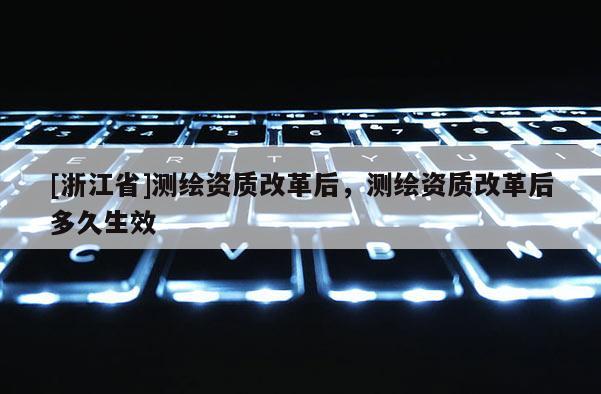 [浙江省]測繪資質改革后，測繪資質改革后多久生效