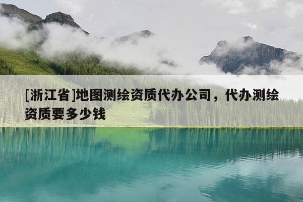 [浙江省]地圖測(cè)繪資質(zhì)代辦公司，代辦測(cè)繪資質(zhì)要多少錢(qián)
