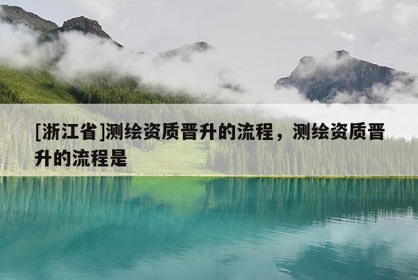 [浙江省]測(cè)繪資質(zhì)晉升的流程，測(cè)繪資質(zhì)晉升的流程是