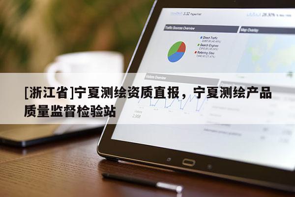 [浙江省]寧夏測繪資質(zhì)直報，寧夏測繪產(chǎn)品質(zhì)量監(jiān)督檢驗站