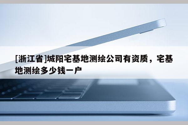 [浙江省]城陽宅基地測繪公司有資質，宅基地測繪多少錢一戶
