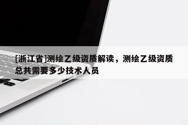 [浙江省]測繪乙級資質解讀，測繪乙級資質總共需要多少技術人員