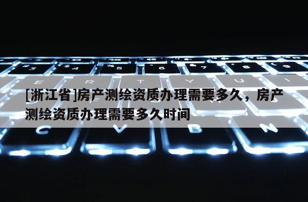 [浙江省]房產測繪資質辦理需要多久，房產測繪資質辦理需要多久時間