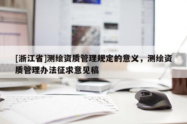 [浙江省]測繪資質管理規定的意義，測繪資質管理辦法征求意見稿