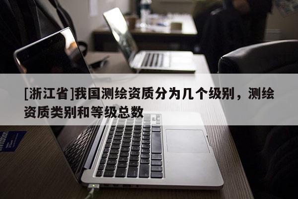 [浙江省]我國(guó)測(cè)繪資質(zhì)分為幾個(gè)級(jí)別，測(cè)繪資質(zhì)類別和等級(jí)總數(shù)