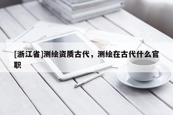 [浙江省]測繪資質古代，測繪在古代什么官職