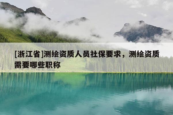 [浙江省]測繪資質(zhì)人員社保要求，測繪資質(zhì)需要哪些職稱