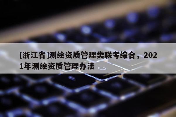 [浙江省]測(cè)繪資質(zhì)管理類(lèi)聯(lián)考綜合，2021年測(cè)繪資質(zhì)管理辦法