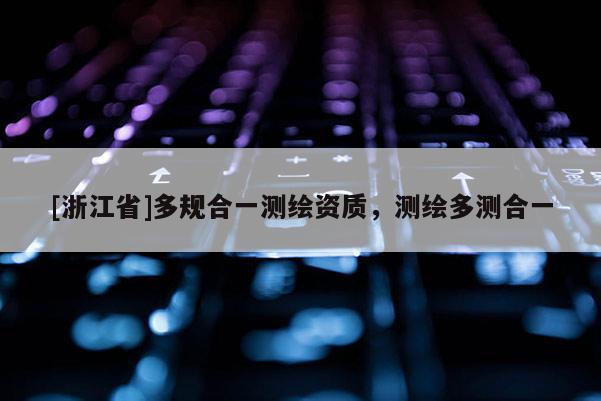 [浙江省]多規(guī)合一測繪資質(zhì)，測繪多測合一