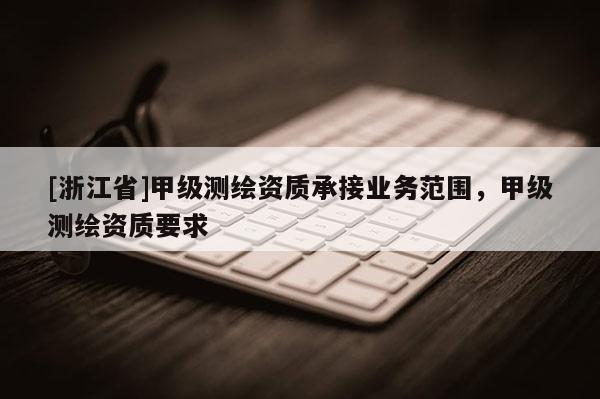 [浙江省]甲級(jí)測(cè)繪資質(zhì)承接業(yè)務(wù)范圍，甲級(jí)測(cè)繪資質(zhì)要求