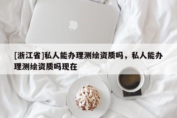 [浙江省]私人能辦理測繪資質嗎，私人能辦理測繪資質嗎現在
