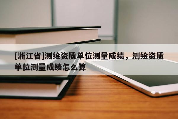 [浙江省]測繪資質單位測量成績，測繪資質單位測量成績怎么算