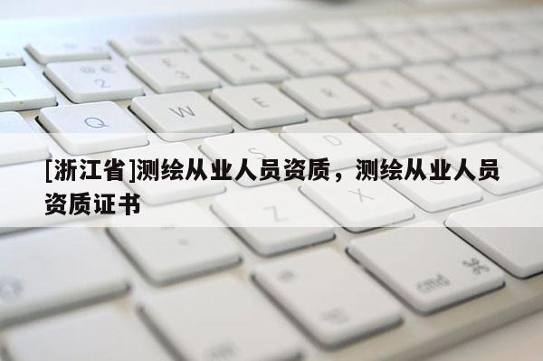 [浙江省]測(cè)繪從業(yè)人員資質(zhì)，測(cè)繪從業(yè)人員資質(zhì)證書