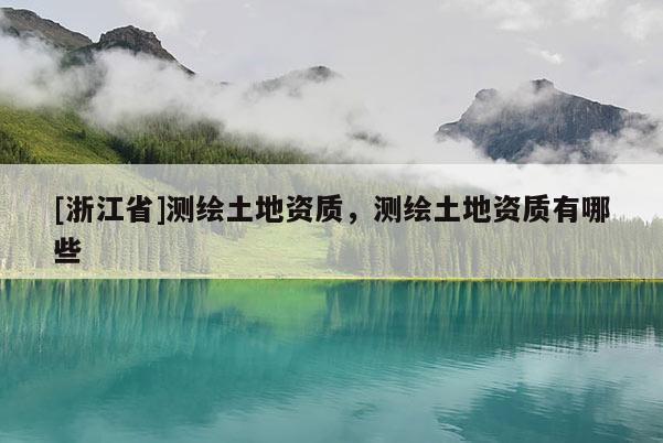 [浙江省]測繪土地資質，測繪土地資質有哪些