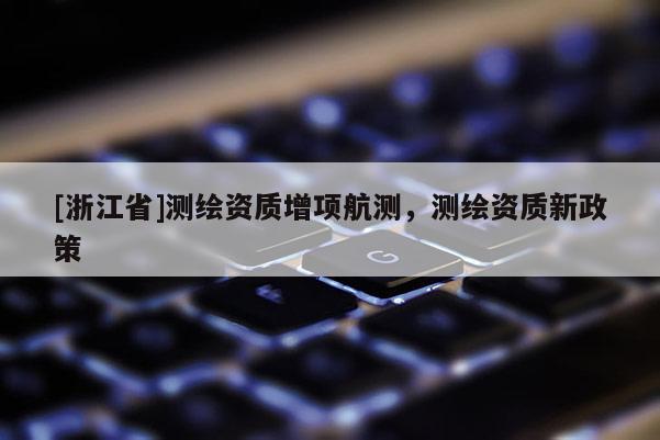 [浙江省]測繪資質增項航測，測繪資質新政策