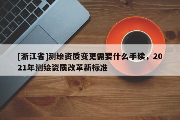 [浙江省]測(cè)繪資質(zhì)變更需要什么手續(xù)，2021年測(cè)繪資質(zhì)改革新標(biāo)準(zhǔn)