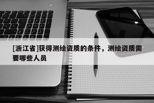[浙江省]獲得測繪資質的條件，測繪資質需要哪些人員