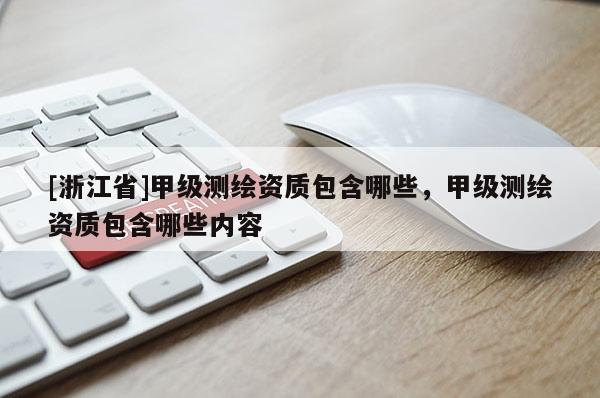 [浙江省]甲級(jí)測繪資質(zhì)包含哪些，甲級(jí)測繪資質(zhì)包含哪些內(nèi)容