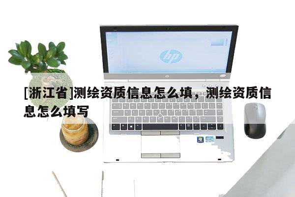 [浙江省]測繪資質信息怎么填，測繪資質信息怎么填寫