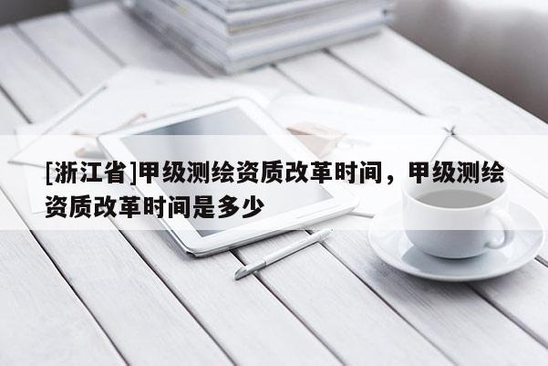 [浙江省]甲級(jí)測(cè)繪資質(zhì)改革時(shí)間，甲級(jí)測(cè)繪資質(zhì)改革時(shí)間是多少