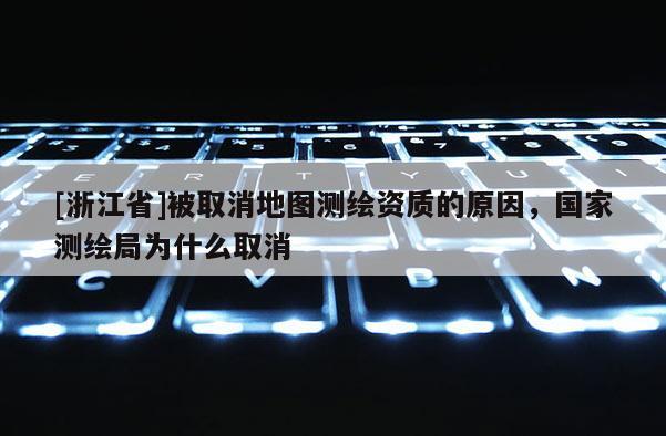 [浙江省]被取消地圖測繪資質的原因，國家測繪局為什么取消