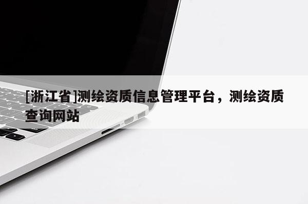 [浙江省]測繪資質(zhì)信息管理平臺，測繪資質(zhì)查詢網(wǎng)站