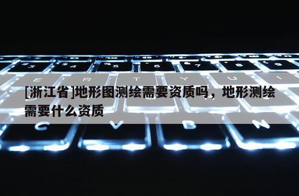 [浙江省]地形圖測繪需要資質嗎，地形測繪需要什么資質