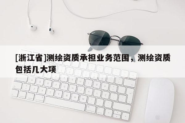 [浙江省]測繪資質承擔業務范圍，測繪資質包括幾大項