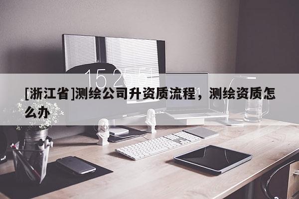 [浙江省]測繪公司升資質流程，測繪資質怎么辦