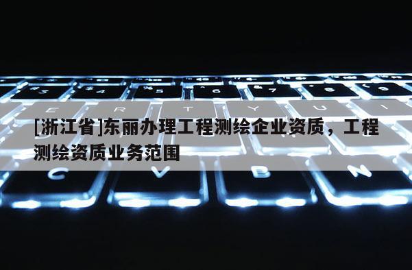 [浙江省]東麗辦理工程測繪企業資質，工程測繪資質業務范圍