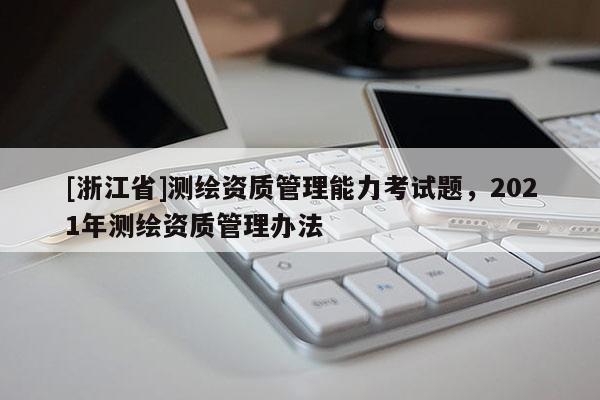[浙江省]測繪資質管理能力考試題，2021年測繪資質管理辦法