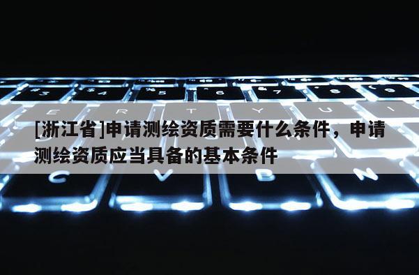 [浙江省]申請(qǐng)測(cè)繪資質(zhì)需要什么條件，申請(qǐng)測(cè)繪資質(zhì)應(yīng)當(dāng)具備的基本條件
