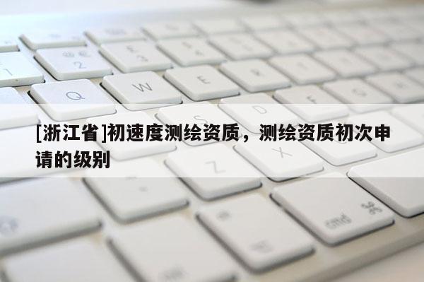 [浙江省]初速度測繪資質，測繪資質初次申請的級別