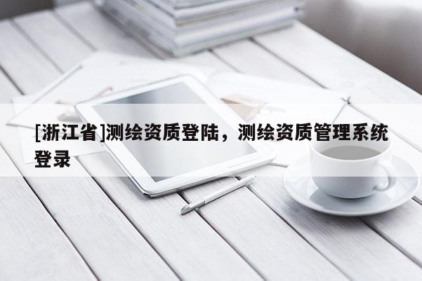 [浙江省]測繪資質登陸，測繪資質管理系統(tǒng)登錄