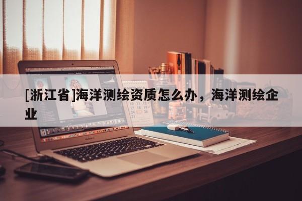 [浙江省]海洋測繪資質怎么辦，海洋測繪企業