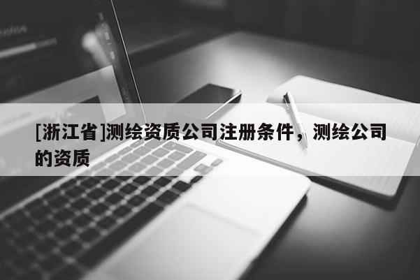 [浙江省]測繪資質公司注冊條件，測繪公司的資質