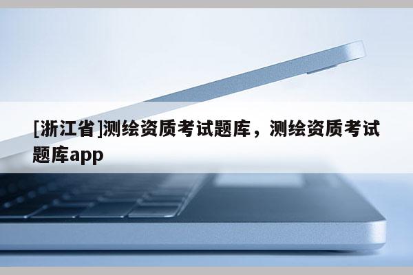 [浙江省]測繪資質(zhì)考試題庫，測繪資質(zhì)考試題庫app
