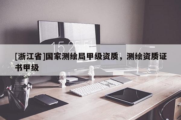[浙江省]國家測繪局甲級資質，測繪資質證書甲級