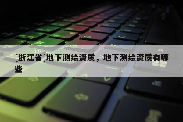 [浙江省]地下測繪資質，地下測繪資質有哪些