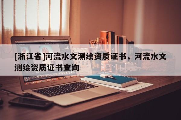 [浙江省]河流水文測繪資質證書，河流水文測繪資質證書查詢
