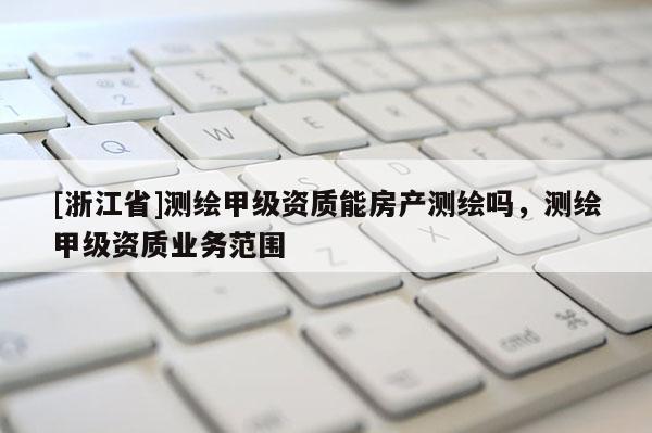 [浙江省]測繪甲級資質能房產測繪嗎，測繪甲級資質業務范圍