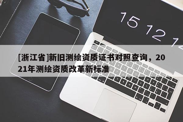 [浙江省]新舊測繪資質證書對照查詢，2021年測繪資質改革新標準