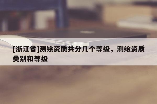 [浙江省]測繪資質共分幾個等級，測繪資質類別和等級