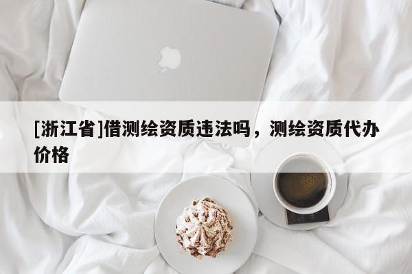 [浙江省]借測繪資質違法嗎，測繪資質代辦價格